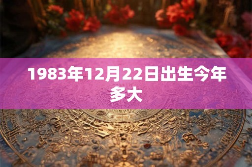 1983年12月22日出生今年多大