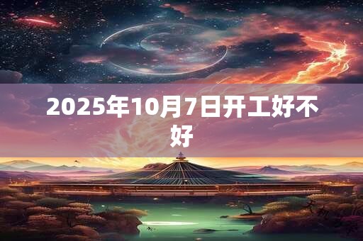 2025年10月7日开工好不好