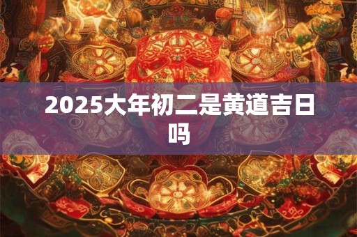 2025大年初二是黄道吉日吗