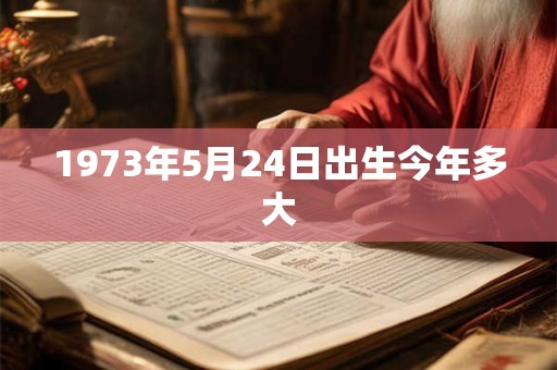 1973年5月24日出生今年多大