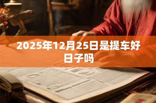 2025年12月25日是提车好日子吗 2025年12月25日是提车好日子吗
