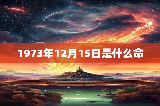 1973年12月15日是什么命 1973年12月15日是什么命