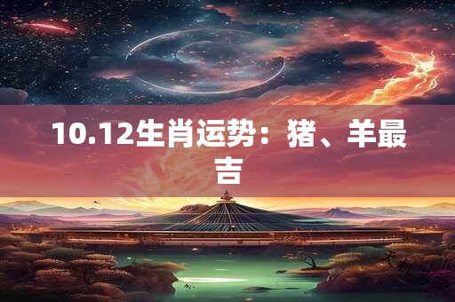 10.12生肖运势：猪、羊最吉