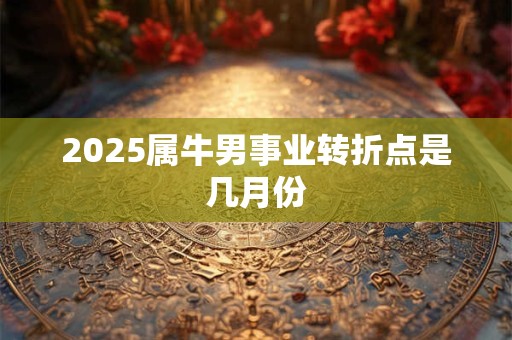 2025属牛男事业转折点是几月份