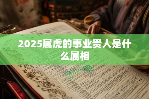 2025属虎的事业贵人是什么属相