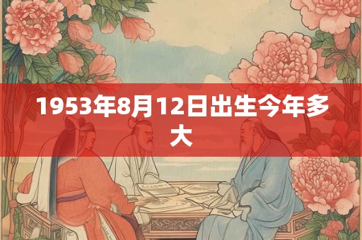 1953年8月12日出生今年多大