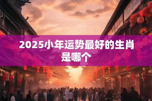 2025小年运势最好的生肖是哪个