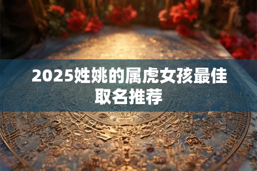 2025姓姚的属虎女孩最佳取名推荐