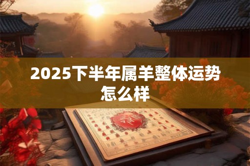 2025下半年属羊整体运势怎么样