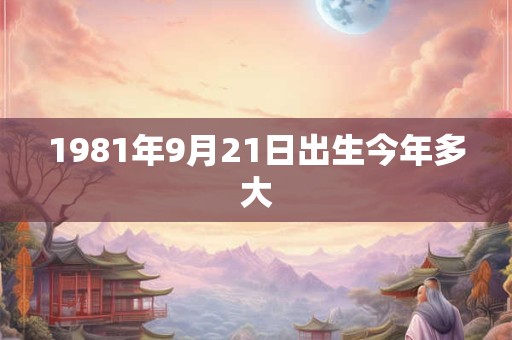 1981年9月21日出生今年多大