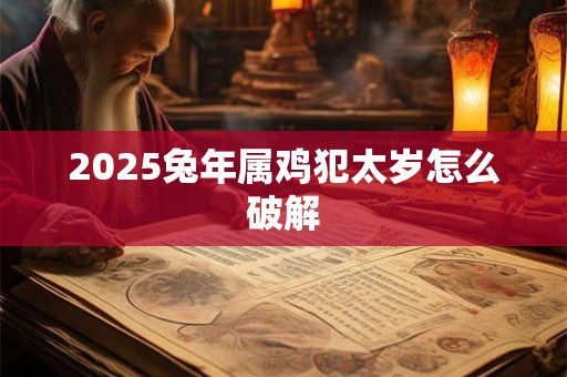 2025兔年属鸡犯太岁怎么破解
