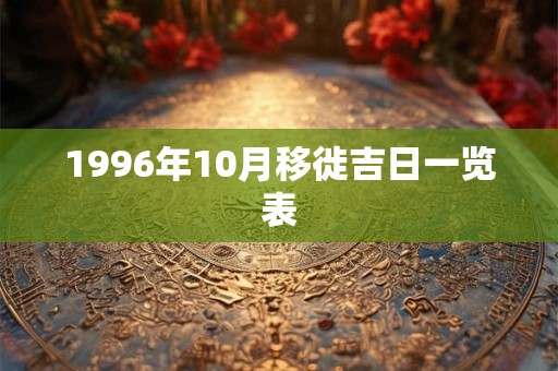 1996年10月移徙吉日一览表 1996年10月移徙吉日一览表