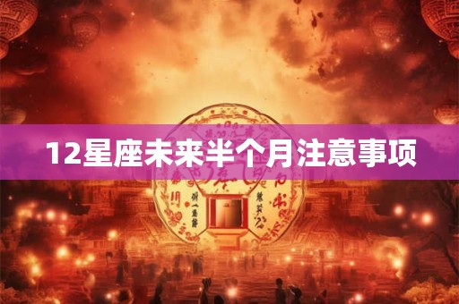12星座未来半个月注意事项