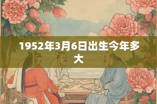 1952年3月6日出生今年多大