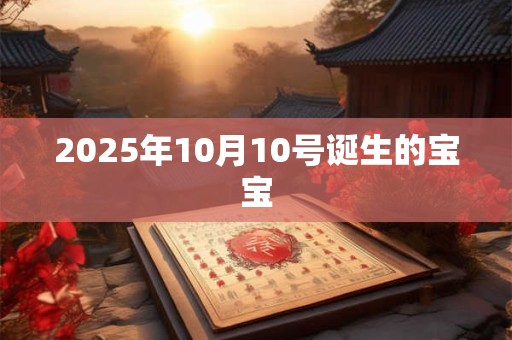 2025年10月10号诞生的宝宝 2025年10月10号诞生的宝宝