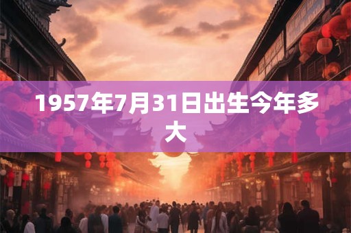 1957年7月31日出生今年多大