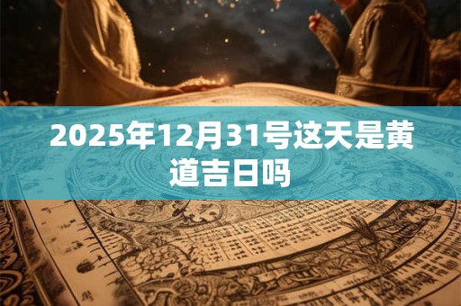 2025年12月31号这天是黄道吉日吗