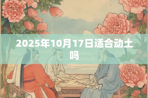 2025年10月17日适合动土吗