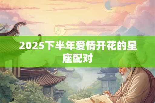 2025下半年爱情开花的星座配对
