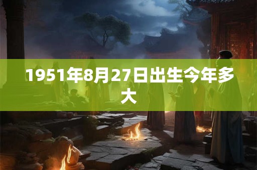 1951年8月27日出生今年多大