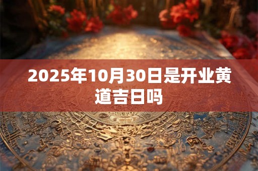 2025年10月30日是开业黄道吉日吗
