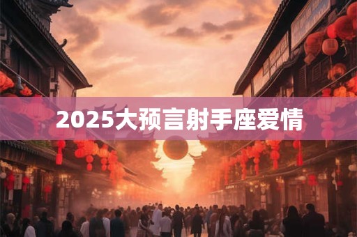 2025大预言射手座爱情