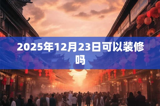 2025年12月23日可以装修吗