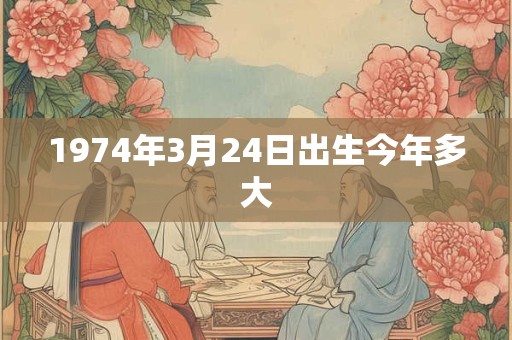 1974年3月24日出生今年多大