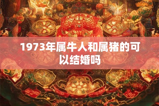 1973年属牛人和属猪的可以结婚吗