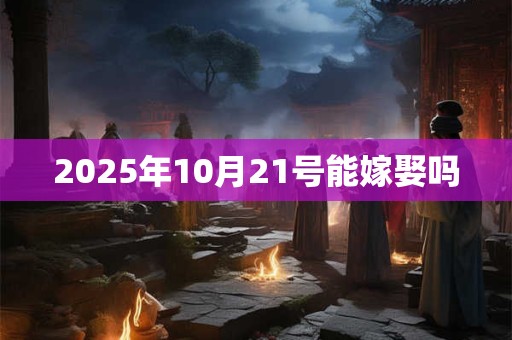 2025年10月21号能嫁娶吗