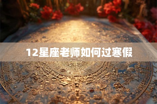 12星座老师如何过寒假