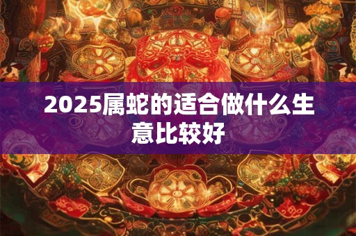 2025属蛇的适合做什么生意比较好
