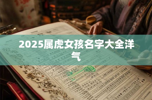 2025属虎女孩名字大全洋气