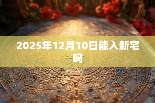 2025年12月10日能入新宅吗