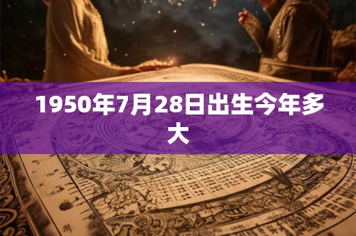 1950年7月28日出生今年多大