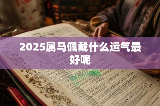 2025属马佩戴什么运气最好呢
