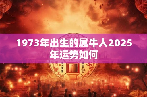 1973年出生的属牛人2025年运势如何