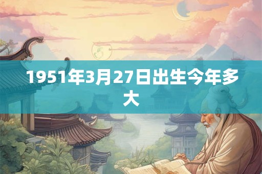 1951年3月27日出生今年多大