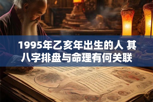 1995年乙亥年出生的人 其八字排盘与命理有何关联