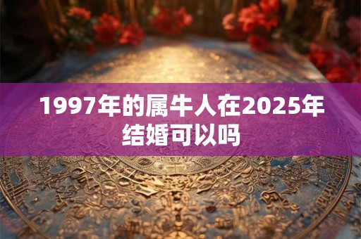 1997年的属牛人在2025年结婚可以吗