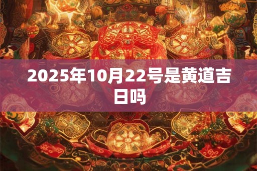 2025年10月22号是黄道吉日吗