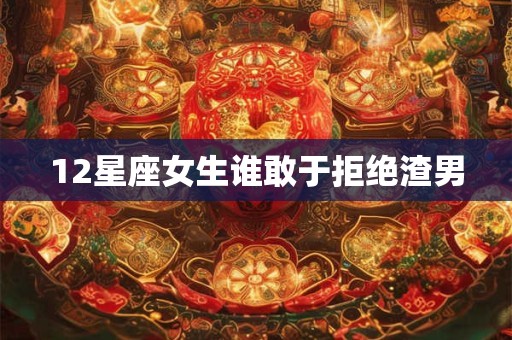 12星座女生谁敢于拒绝渣男
