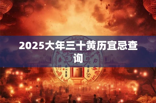 2025大年三十黄历宜忌查询