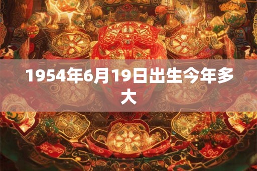 1954年6月19日出生今年多大