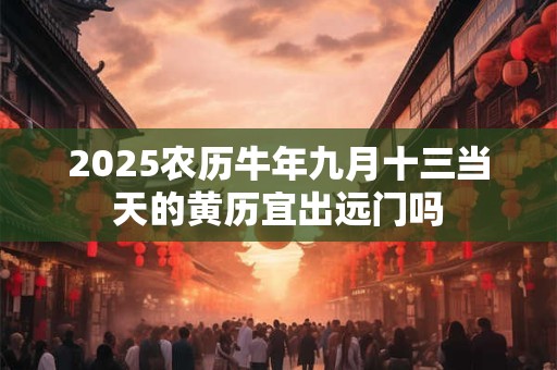 2025农历牛年九月十三当天的黄历宜出远门吗