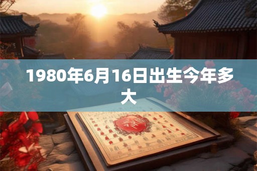 1980年6月16日出生今年多大