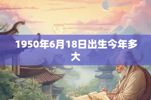 1950年6月18日出生今年多大
