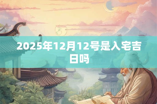 2025年12月12号是入宅吉日吗