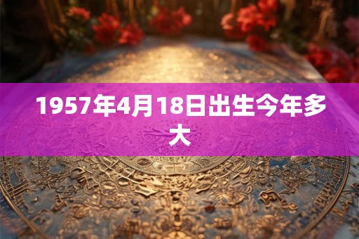 1957年4月18日出生今年多大