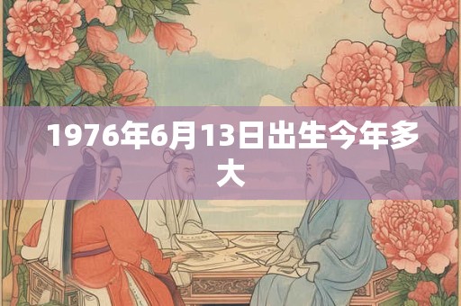 1976年6月13日出生今年多大